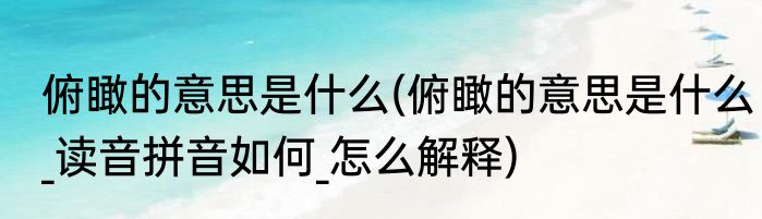 俯瞰的意思是什么(俯瞰的意思是什么_读音拼音如何_怎么解释)