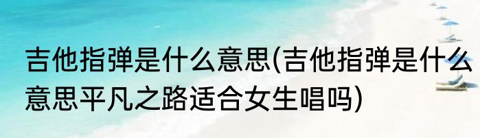 吉他指弹是什么意思(吉他指弹是什么意思平凡之路适合女生唱吗)
