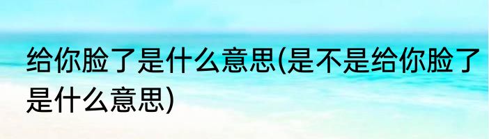 给你脸了是什么意思(是不是给你脸了是什么意思)