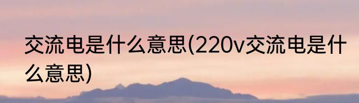交流电是什么意思(220v交流电是什么意思)