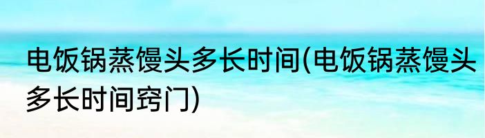 电饭锅蒸馒头多长时间(电饭锅蒸馒头多长时间窍门)