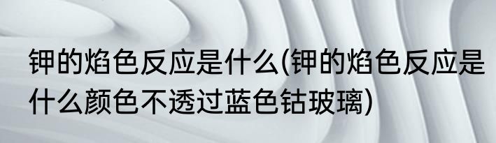钾的焰色反应是什么(钾的焰色反应是什么颜色不透过蓝色钴玻璃)