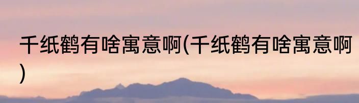 千纸鹤有啥寓意啊(千纸鹤有啥寓意啊)