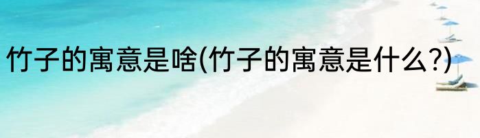 竹子的寓意是啥(竹子的寓意是什么?)