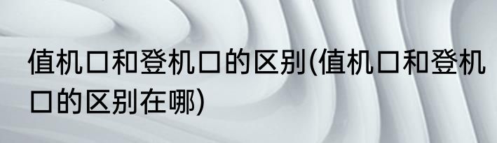 值机口和登机口的区别(值机口和登机口的区别在哪)