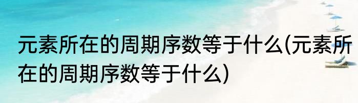 元素所在的周期序数等于什么(元素所在的周期序数等于什么)