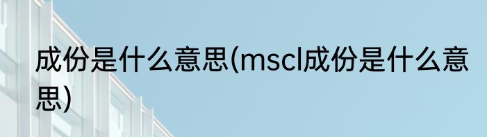 成份是什么意思(mscl成份是什么意思)