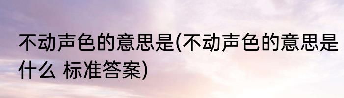 不动声色的意思是(不动声色的意思是什么 标准答案)