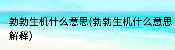 勃勃生机什么意思(勃勃生机什么意思解释)