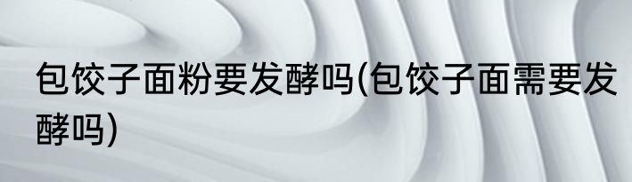 包饺子面粉要发酵吗(包饺子面需要发酵吗)
