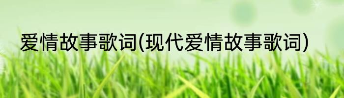 爱情故事歌词(现代爱情故事歌词)