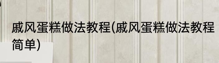 戚风蛋糕做法教程(戚风蛋糕做法教程简单)