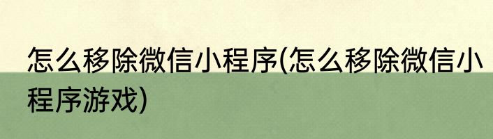 怎么移除微信小程序(怎么移除微信小程序游戏)