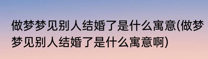 做梦梦见别人结婚了是什么寓意(做梦梦见别人结婚了是什么寓意啊)