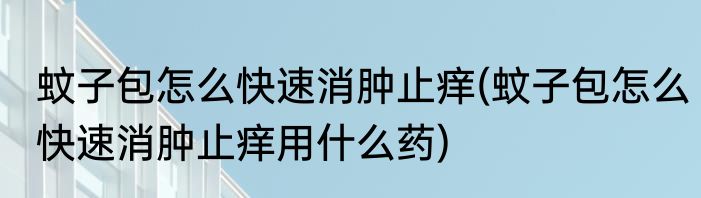 蚊子包怎么快速消肿止痒(蚊子包怎么快速消肿止痒用什么药)