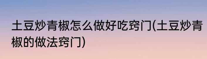 土豆炒青椒怎么做好吃窍门(土豆炒青椒的做法窍门)