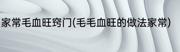 家常毛血旺窍门(毛毛血旺的做法家常)