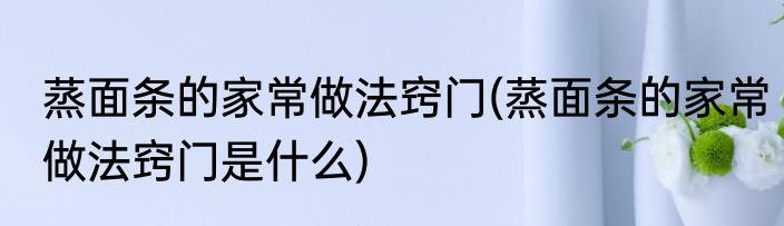 蒸面条的家常做法窍门(蒸面条的家常做法窍门是什么)