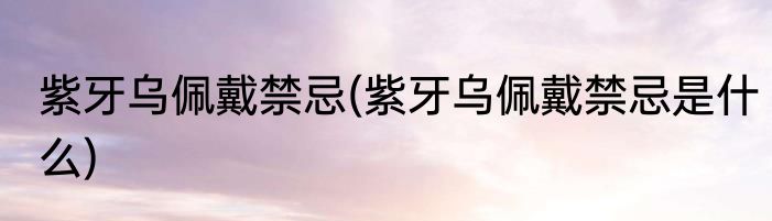 紫牙乌佩戴禁忌(紫牙乌佩戴禁忌是什么)