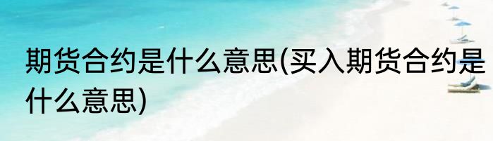 期货合约是什么意思(买入期货合约是什么意思)