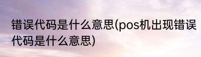错误代码是什么意思(pos机出现错误代码是什么意思)