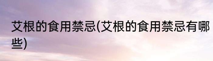 艾根的食用禁忌(艾根的食用禁忌有哪些)