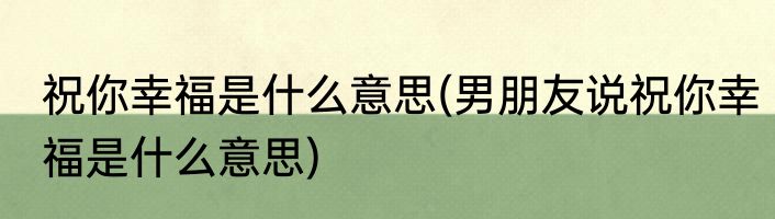 祝你幸福是什么意思(男朋友说祝你幸福是什么意思)