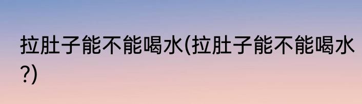 拉肚子能不能喝水(拉肚子能不能喝水?)