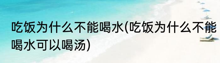 吃饭为什么不能喝水(吃饭为什么不能喝水可以喝汤)