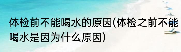 体检前不能喝水的原因(体检之前不能喝水是因为什么原因)