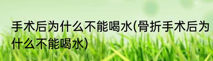 手术后为什么不能喝水(骨折手术后为什么不能喝水)