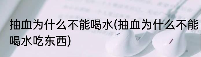 抽血为什么不能喝水(抽血为什么不能喝水吃东西)