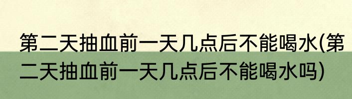 第二天抽血前一天几点后不能喝水(第二天抽血前一天几点后不能喝水吗)