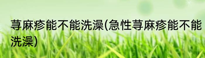 荨麻疹能不能洗澡(急性荨麻疹能不能洗澡)