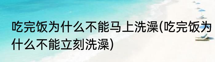 吃完饭为什么不能马上洗澡(吃完饭为什么不能立刻洗澡)