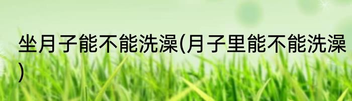 坐月子能不能洗澡(月子里能不能洗澡)