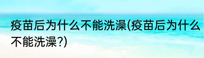 疫苗后为什么不能洗澡(疫苗后为什么不能洗澡?)