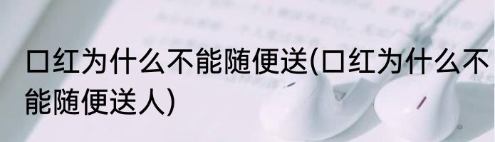 口红为什么不能随便送(口红为什么不能随便送人)