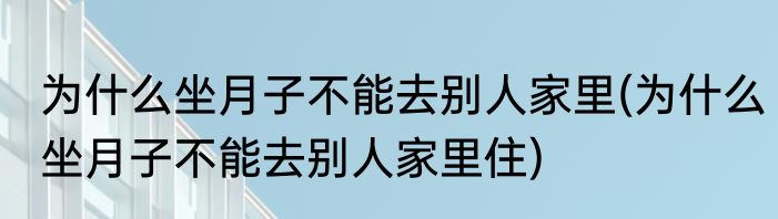 为什么坐月子不能去别人家里(为什么坐月子不能去别人家里住)