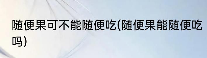 随便果可不能随便吃(随便果能随便吃吗)