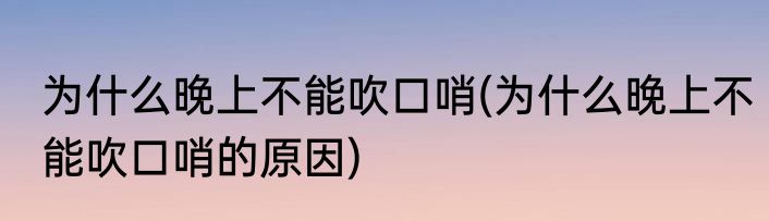 为什么晚上不能吹口哨(为什么晚上不能吹口哨的原因)