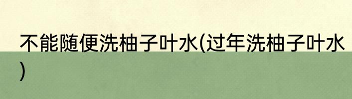 不能随便洗柚子叶水(过年洗柚子叶水)