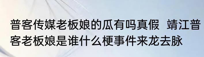 普客传媒老板娘的瓜有吗真假  靖江普客老板娘是谁什么梗事件来龙去脉