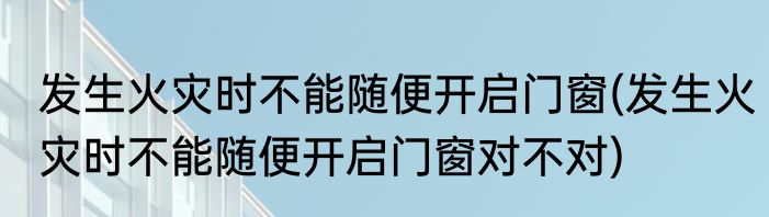 发生火灾时不能随便开启门窗(发生火灾时不能随便开启门窗对不对)