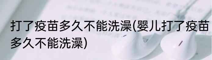 打了疫苗多久不能洗澡(婴儿打了疫苗多久不能洗澡)