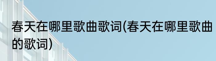 春天在哪里歌曲歌词(春天在哪里歌曲的歌词)