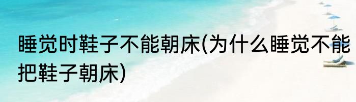睡觉时鞋子不能朝床(为什么睡觉不能把鞋子朝床)