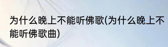 为什么晚上不能听佛歌(为什么晚上不能听佛歌曲)