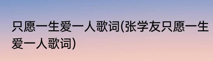 只愿一生爱一人歌词(张学友只愿一生爱一人歌词)