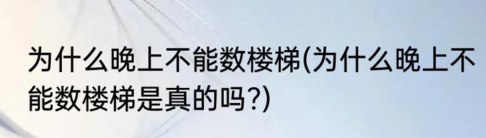 为什么晚上不能数楼梯(为什么晚上不能数楼梯是真的吗?)